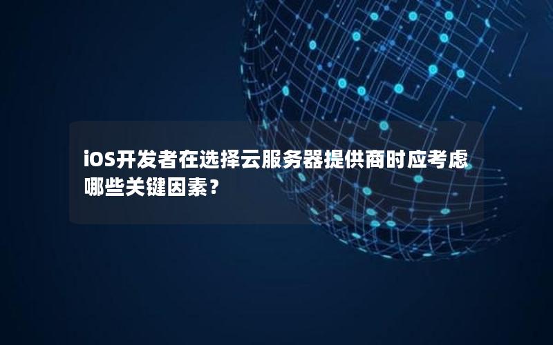 iOS开发者在选择云服务器提供商时应考虑哪些关键因素？