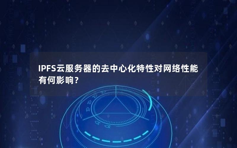 IPFS云服务器的去中心化特性对网络性能有何影响？