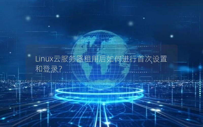 Linux云服务器租用后如何进行首次设置和登录？