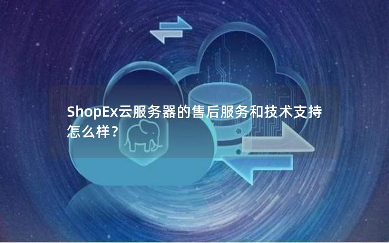 ShopEx云服务器的售后服务和技术支持怎么样？