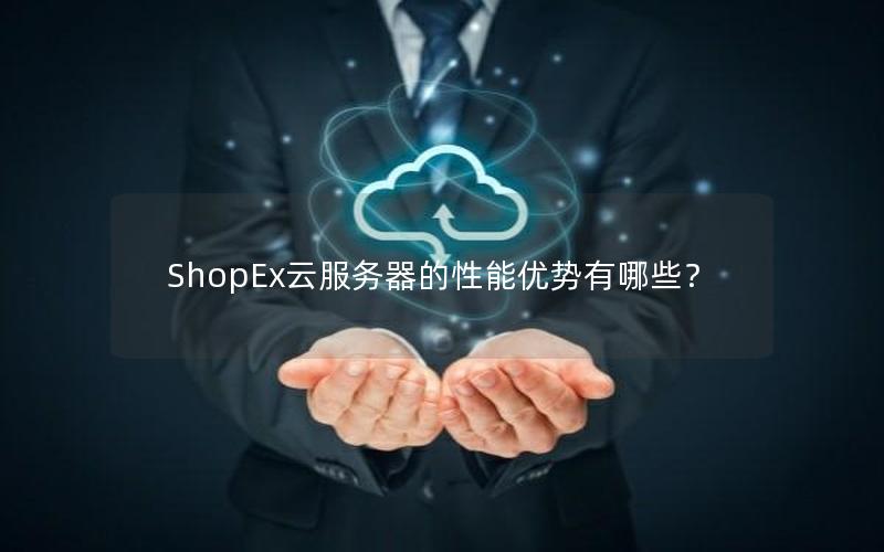 ShopEx云服务器的性能优势有哪些？