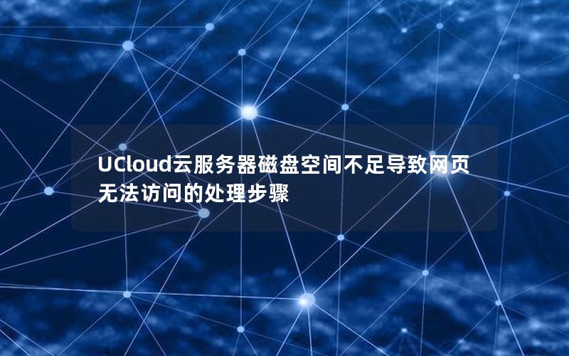 UCloud云服务器磁盘空间不足导致网页无法访问的处理步骤