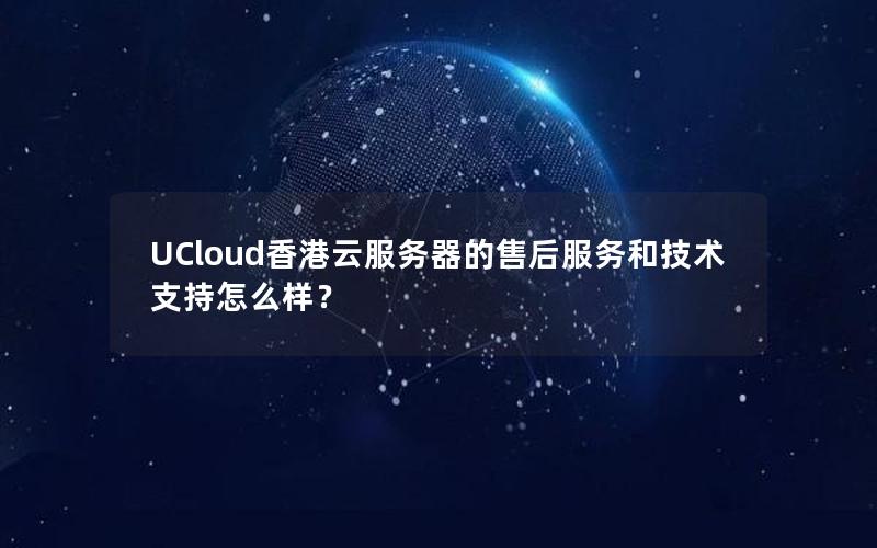 UCloud香港云服务器的售后服务和技术支持怎么样？