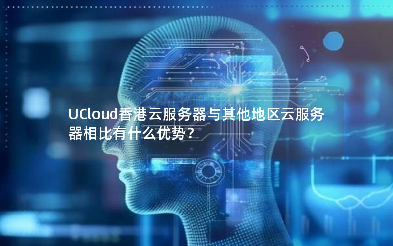 UCloud香港云服务器与其他地区云服务器相比有什么优势？