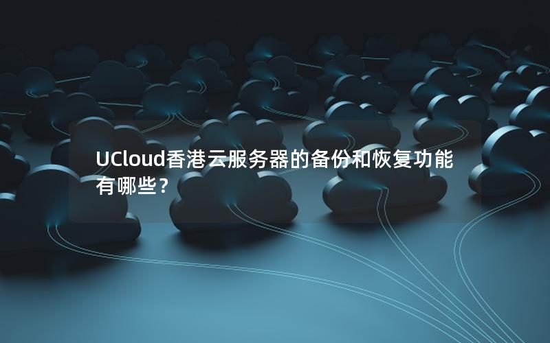 UCloud香港云服务器的备份和恢复功能有哪些？