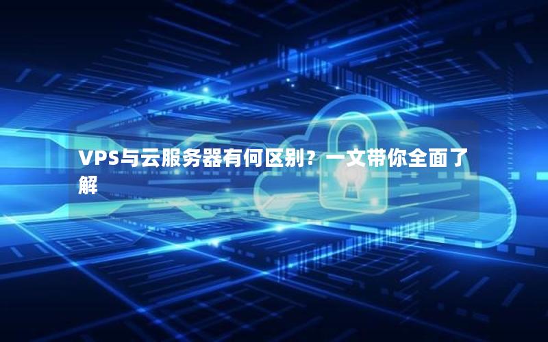 VPS与云服务器有何区别？一文带你全面了解