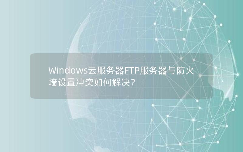 Windows云服务器FTP服务器与防火墙设置冲突如何解决？