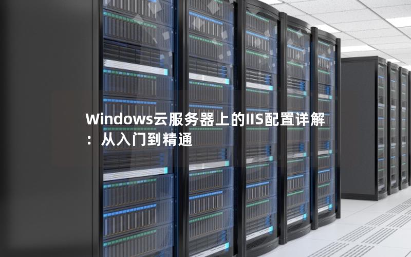 Windows云服务器上的IIS配置详解：从入门到精通