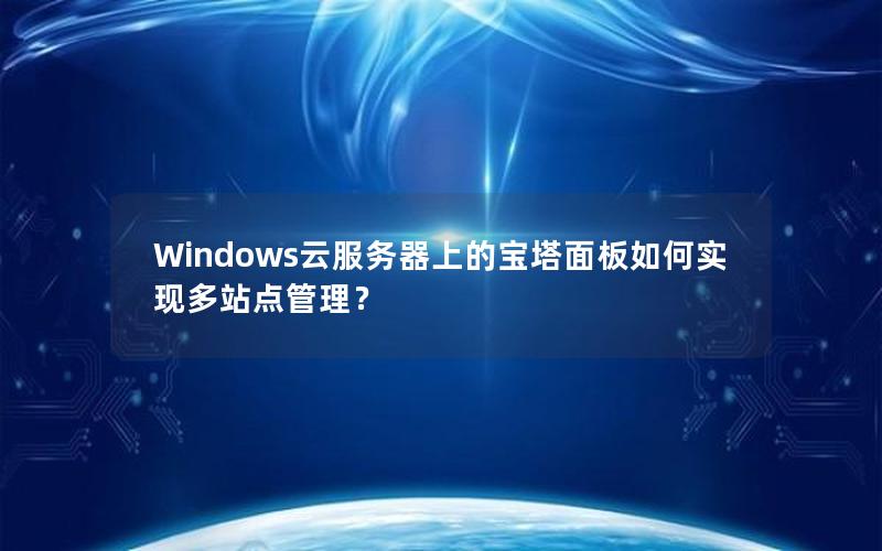 Windows云服务器上的宝塔面板如何实现多站点管理？