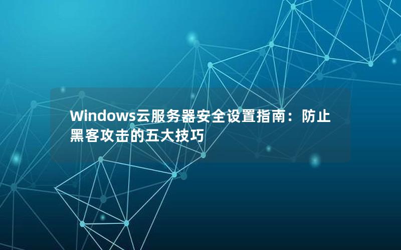 Windows云服务器安全设置指南：防止黑客攻击的五大技巧