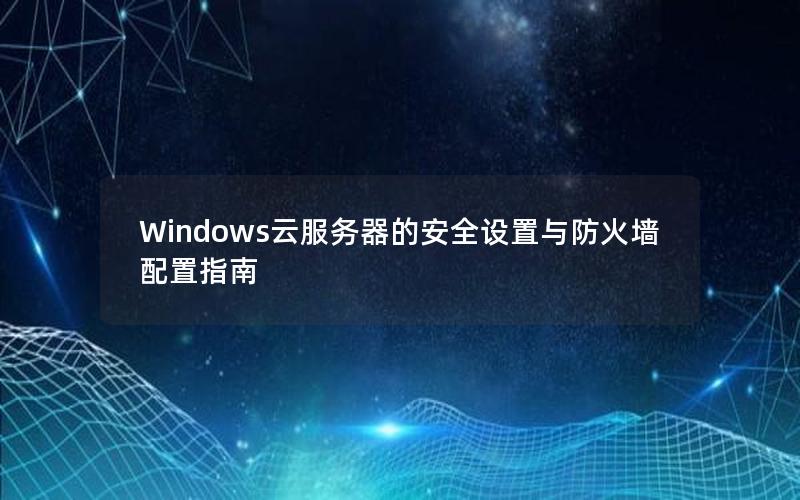 Windows云服务器的安全设置与防火墙配置指南