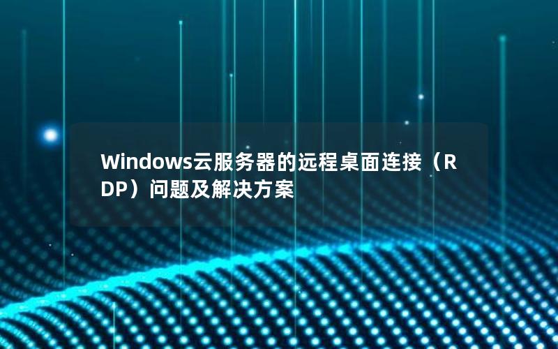 Windows云服务器的远程桌面连接（RDP）问题及解决方案