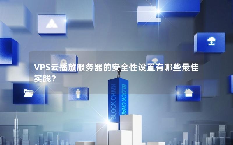 VPS云播放服务器的安全性设置有哪些最佳实践？