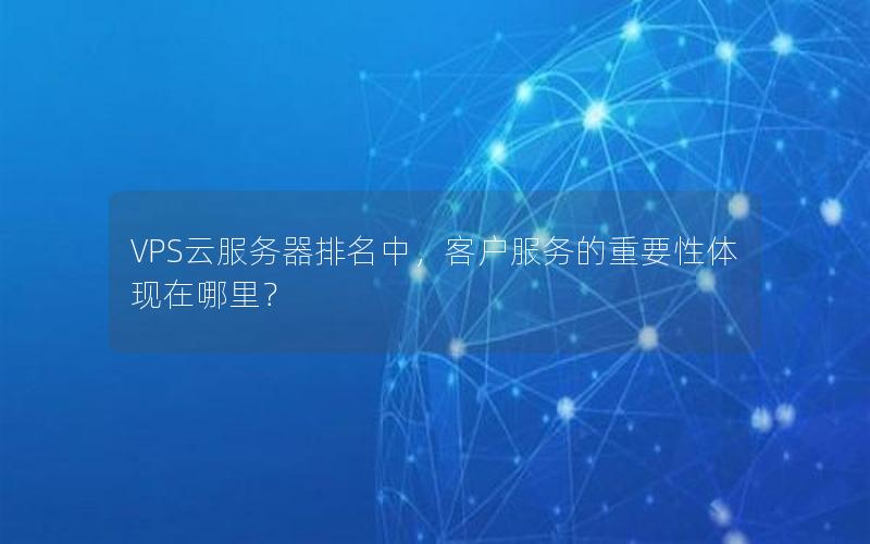 VPS云服务器排名中，客户服务的重要性体现在哪里？