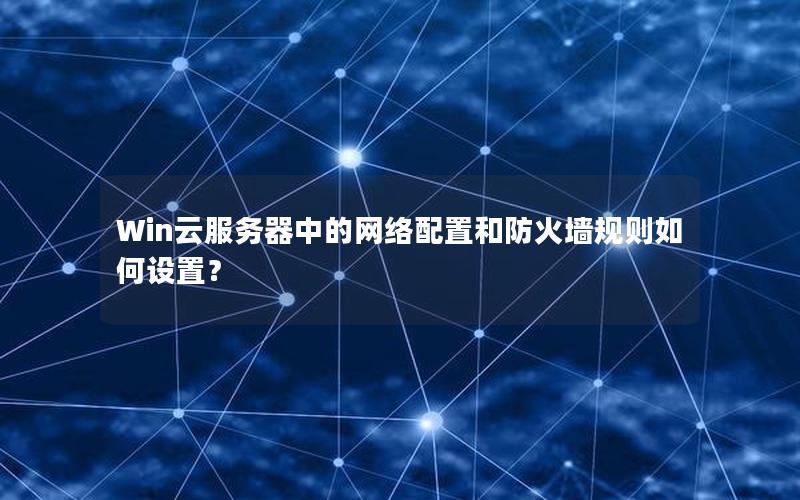 Win云服务器中的网络配置和防火墙规则如何设置？