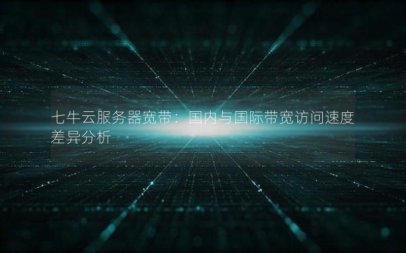 七牛云服务器宽带：国内与国际带宽访问速度差异分析