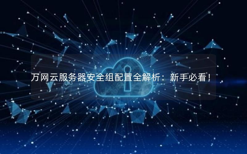 万网云服务器安全组配置全解析：新手必看！