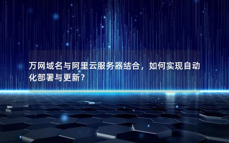 万网域名与阿里云服务器结合，如何实现自动化部署与更新？