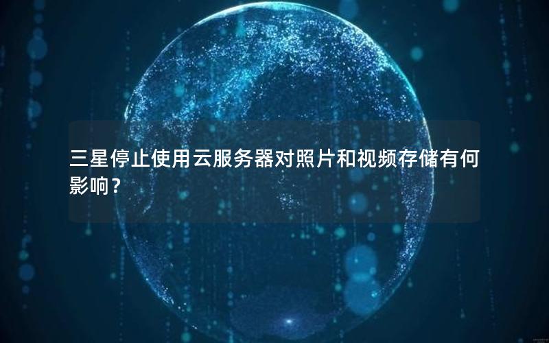 三星停止使用云服务器对照片和视频存储有何影响？