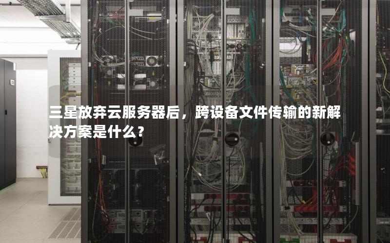 三星放弃云服务器后，跨设备文件传输的新解决方案是什么？