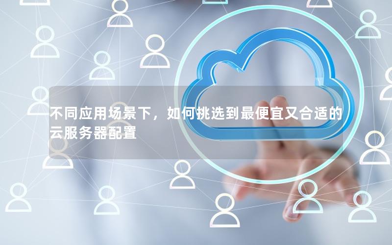 不同应用场景下，如何挑选到最便宜又合适的云服务器配置
