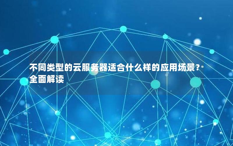 不同类型的云服务器适合什么样的应用场景？全面解读