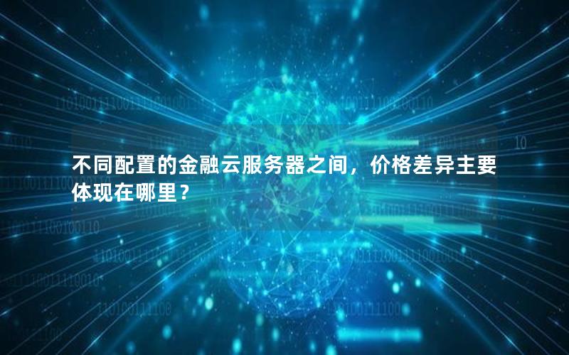 不同配置的金融云服务器之间，价格差异主要体现在哪里？
