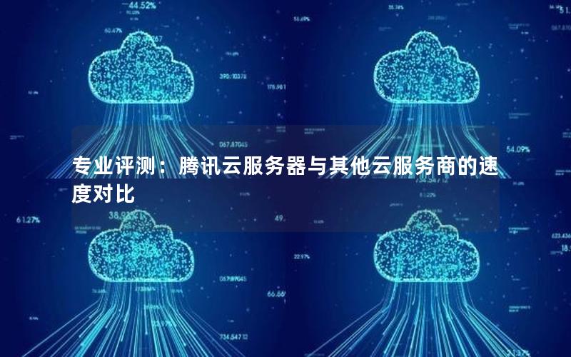 专业评测：腾讯云服务器与其他云服务商的速度对比