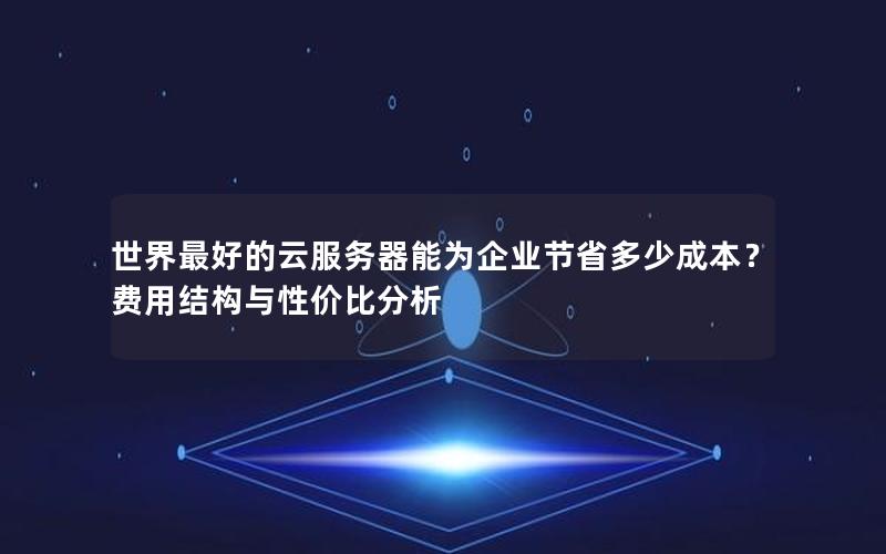 世界最好的云服务器能为企业节省多少成本？费用结构与性价比分析