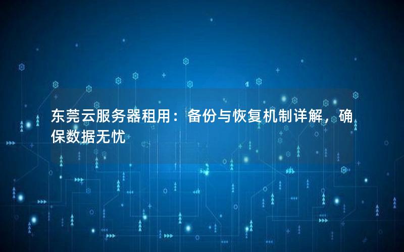 东莞云服务器租用：备份与恢复机制详解，确保数据无忧