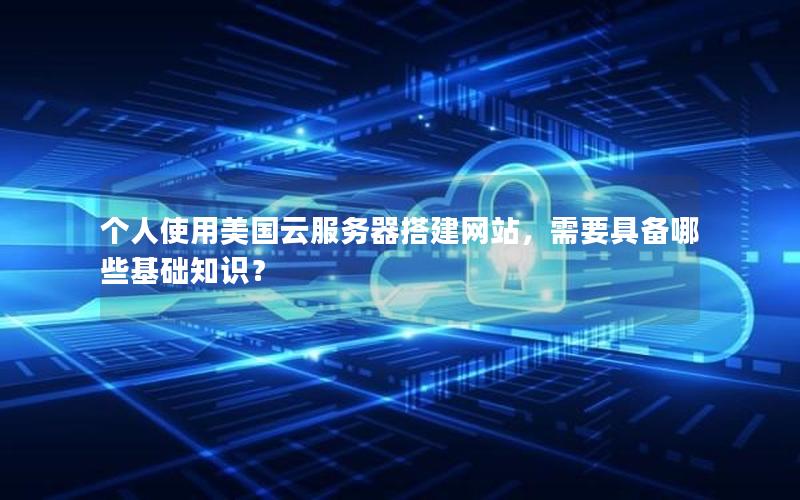 个人使用美国云服务器搭建网站，需要具备哪些基础知识？