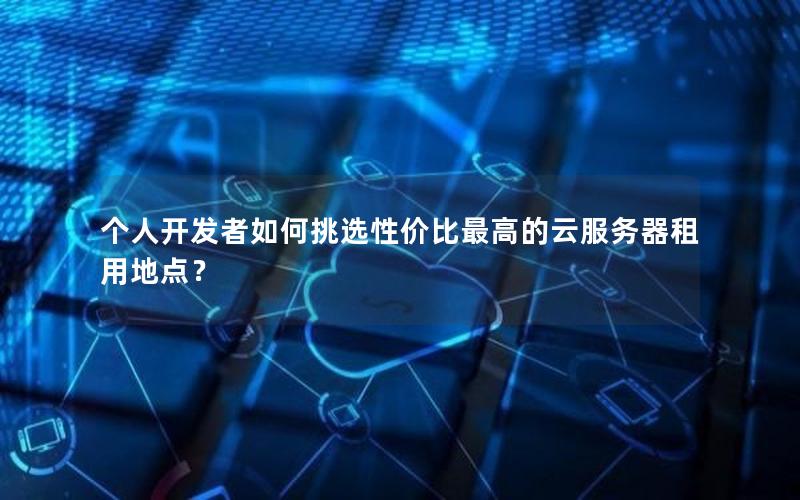个人开发者如何挑选性价比最高的云服务器租用地点？