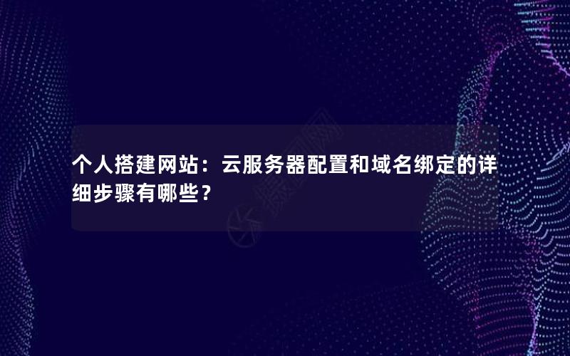 个人搭建网站：云服务器配置和域名绑定的详细步骤有哪些？