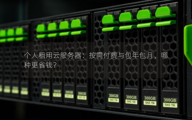 个人租用云服务器：按需付费与包年包月，哪种更省钱？