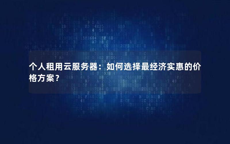 个人租用云服务器：如何选择最经济实惠的价格方案？