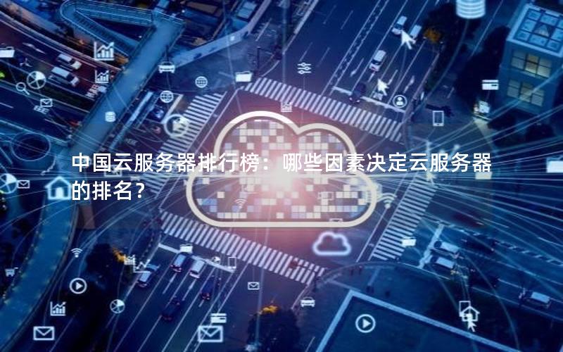 中国云服务器排行榜：哪些因素决定云服务器的排名？