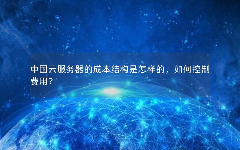 中国云服务器的成本结构是怎样的，如何控制费用？