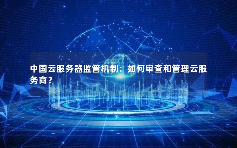 中国云服务器监管机制：如何审查和管理云服务商？