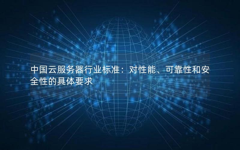 中国云服务器行业标准：对性能、可靠性和安全性的具体要求