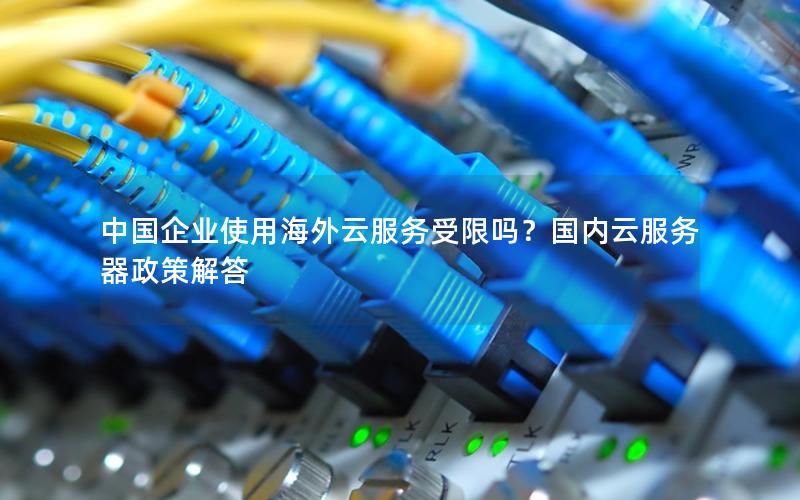 中国企业使用海外云服务受限吗？国内云服务器政策解答