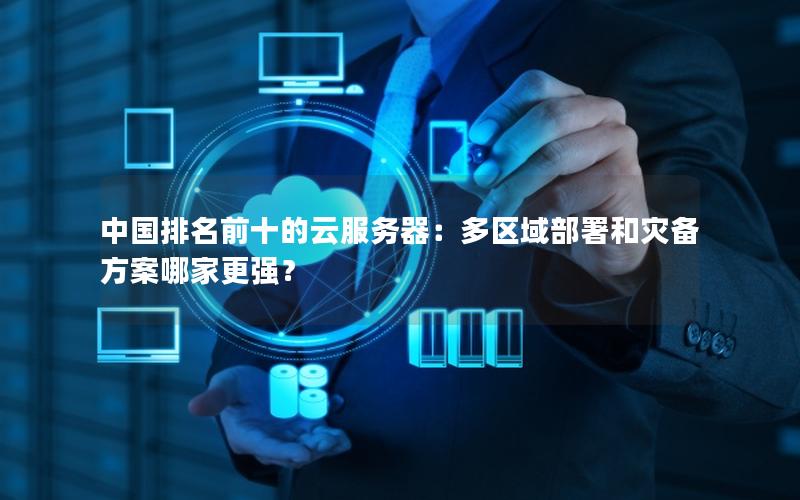 中国排名前十的云服务器：多区域部署和灾备方案哪家更强？