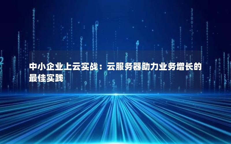 中小企业上云实战：云服务器助力业务增长的最佳实践