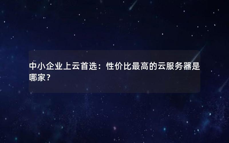 中小企业上云首选：性价比最高的云服务器是哪家？