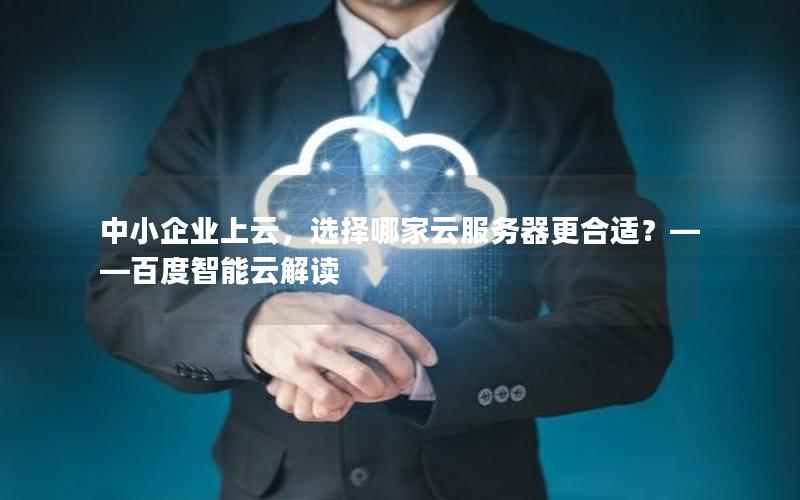 中小企业上云，选择哪家云服务器更合适？——百度智能云解读