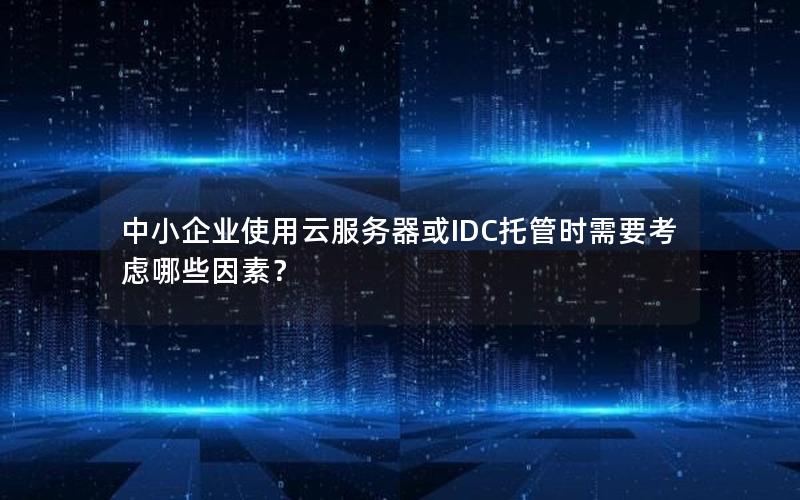 中小企业使用云服务器或IDC托管时需要考虑哪些因素？