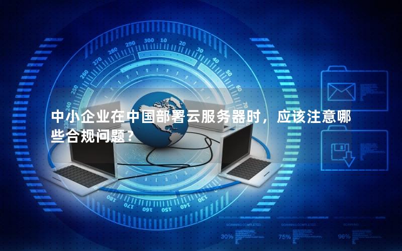 中小企业在中国部署云服务器时，应该注意哪些合规问题？