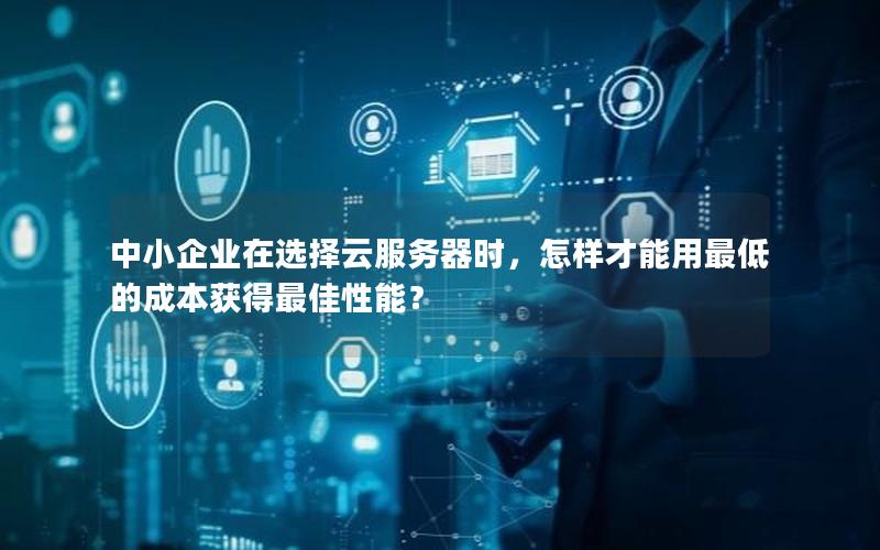 中小企业在选择云服务器时，怎样才能用最低的成本获得最佳性能？