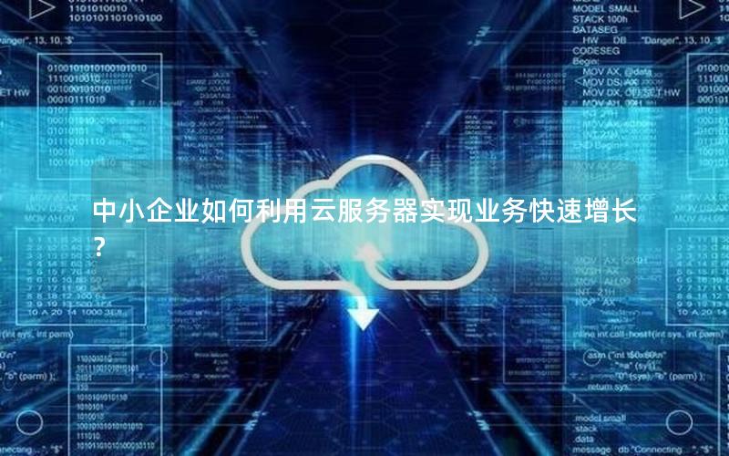 中小企业如何利用云服务器实现业务快速增长？