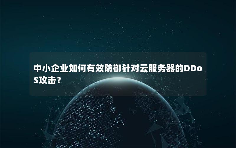 中小企业如何有效防御针对云服务器的DDoS攻击？