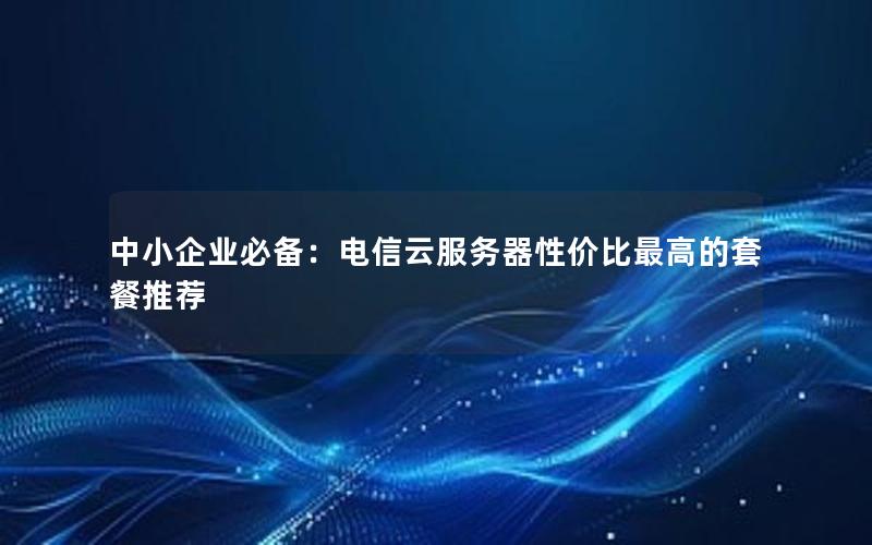 中小企业必备：电信云服务器性价比最高的套餐推荐